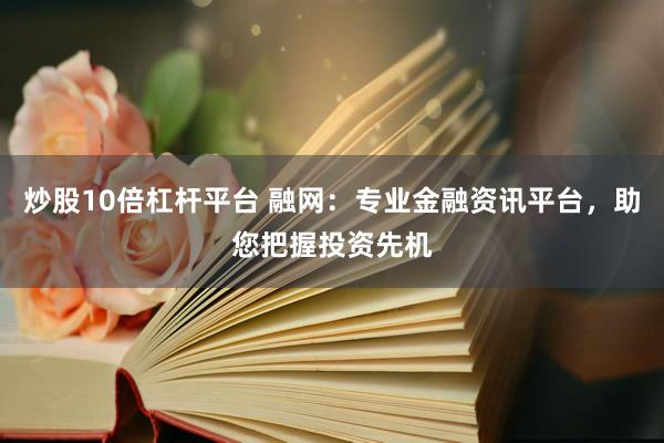 炒股10倍杠杆平台 融网：专业金融资讯平台，助您把握投资先机