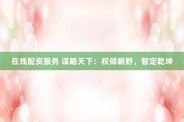 在线配资服务 谋略天下：权倾朝野，智定乾坤