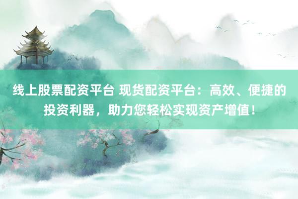 线上股票配资平台 现货配资平台：高效、便捷的投资利器，助力您轻松实现资产增值！