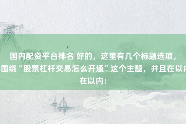 国内配资平台排名 好的，这里有几个标题选项，都围绕“股票杠杆交易怎么开通”这个主题，并且在以内：