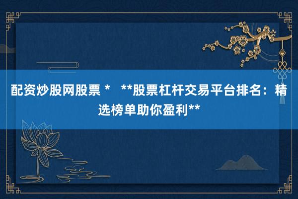 配资炒股网股票 *   **股票杠杆交易平台排名：精选榜单助你盈利**