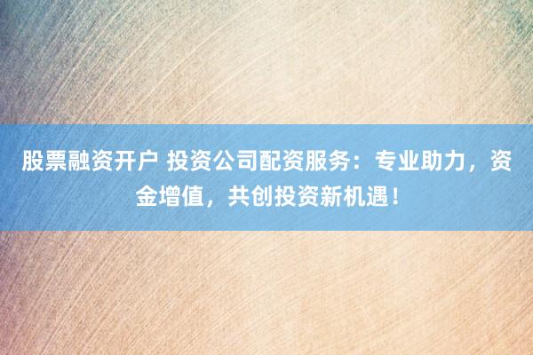 股票融资开户 投资公司配资服务：专业助力，资金增值，共创投资新机遇！
