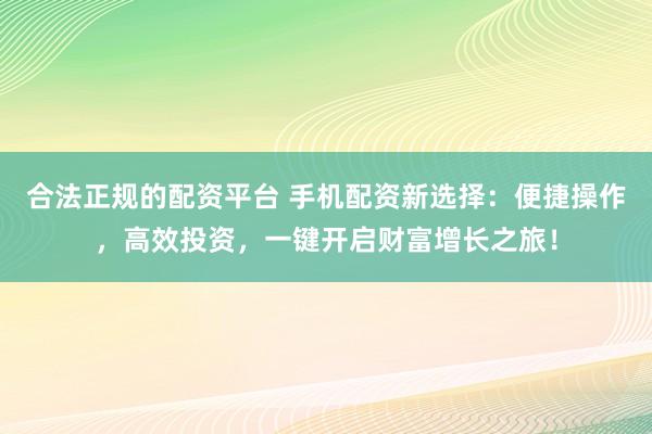 合法正规的配资平台 手机配资新选择：便捷操作，高效投资，一键开启财富增长之旅！