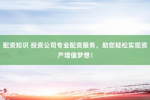 配资知识 投资公司专业配资服务，助您轻松实现资产增值梦想！
