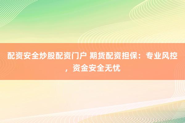 配资安全炒股配资门户 期货配资担保：专业风控，资金安全无忧