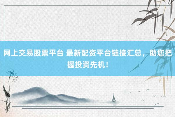 网上交易股票平台 最新配资平台链接汇总，助您把握投资先机！