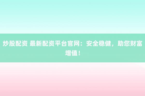 炒股配资 最新配资平台官网：安全稳健，助您财富增值！