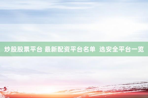 炒股股票平台 最新配资平台名单  选安全平台一览