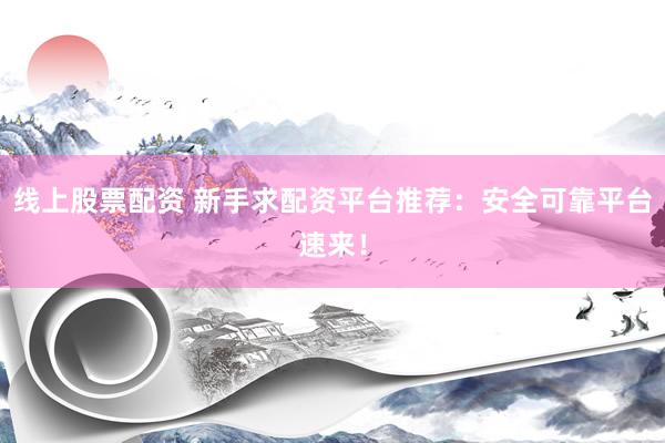 线上股票配资 新手求配资平台推荐：安全可靠平台速来！