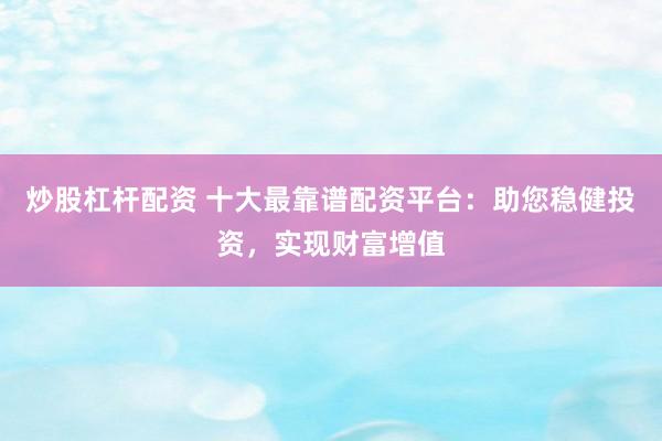 炒股杠杆配资 十大最靠谱配资平台：助您稳健投资，实现财富增值