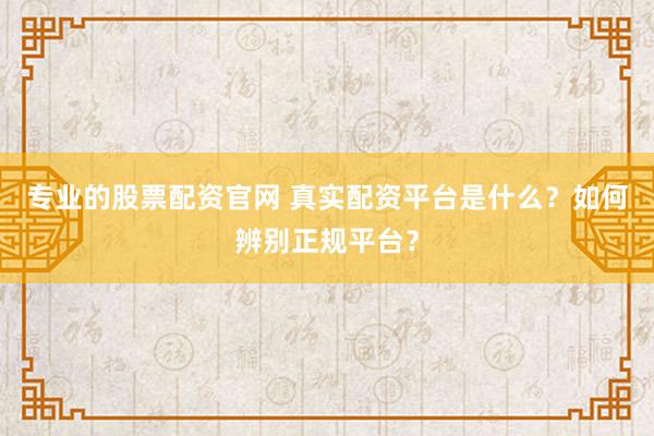 专业的股票配资官网 真实配资平台是什么？如何辨别正规平台？