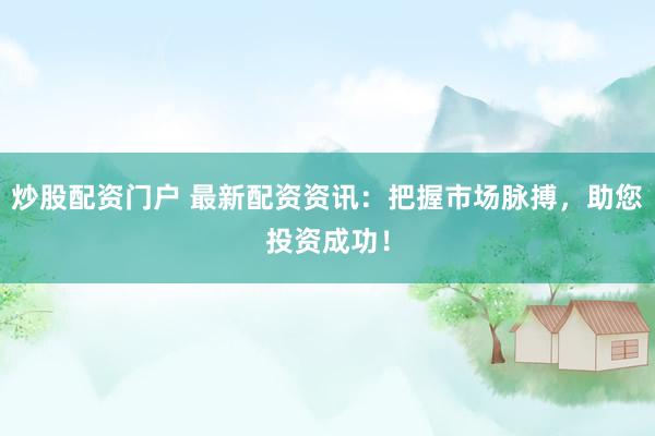 炒股配资门户 最新配资资讯：把握市场脉搏，助您投资成功！