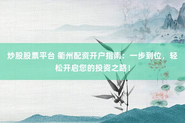 炒股股票平台 衢州配资开户指南：一步到位，轻松开启您的投资之路！