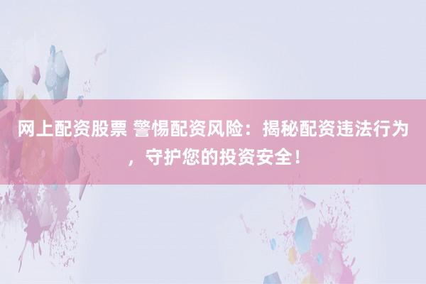 网上配资股票 警惕配资风险：揭秘配资违法行为，守护您的投资安全！