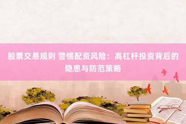 股票交易规则 警惕配资风险：高杠杆投资背后的隐患与防范策略