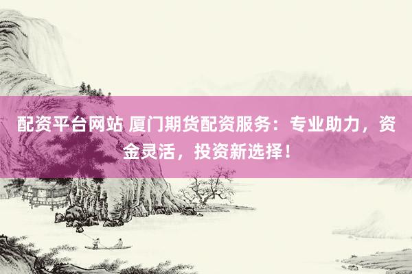 配资平台网站 厦门期货配资服务：专业助力，资金灵活，投资新选择！