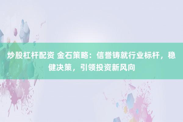 炒股杠杆配资 金石策略：信誉铸就行业标杆，稳健决策，引领投资新风向