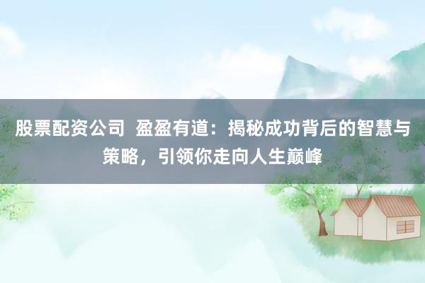 股票配资公司  盈盈有道：揭秘成功背后的智慧与策略，引领你走向人生巅峰