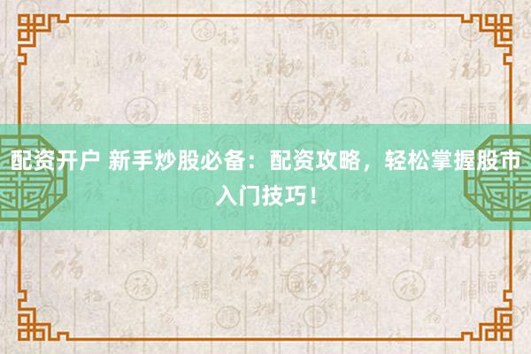 配资开户 新手炒股必备：配资攻略，轻松掌握股市入门技巧！