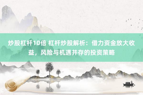炒股杠杆10倍 杠杆炒股解析：借力资金放大收益，风险与机遇并存的投资策略