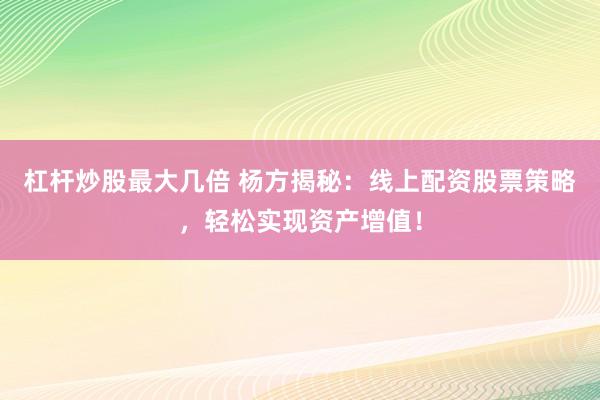 杠杆炒股最大几倍 杨方揭秘：线上配资股票策略，轻松实现资产增值！