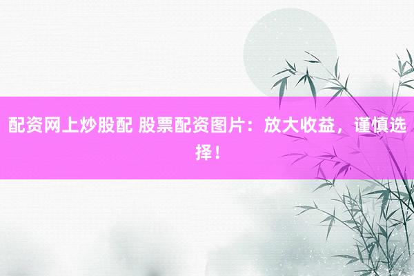 配资网上炒股配 股票配资图片：放大收益，谨慎选择！