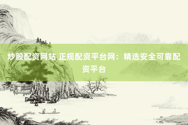 炒股配资网站 正规配资平台网：精选安全可靠配资平台