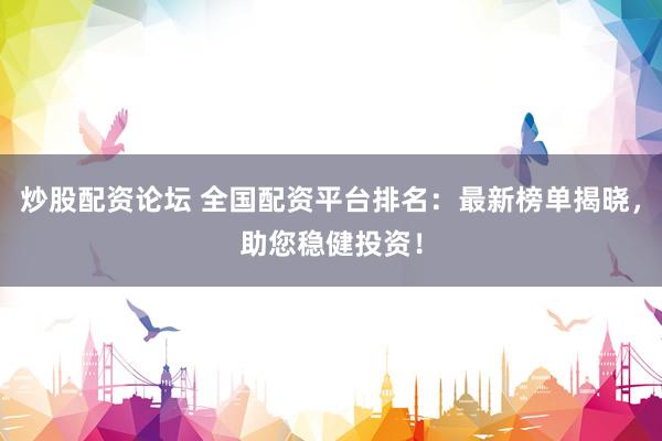 炒股配资论坛 全国配资平台排名：最新榜单揭晓，助您稳健投资！