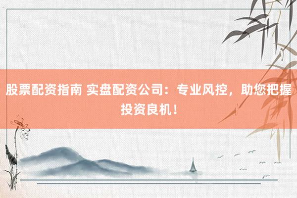 股票配资指南 实盘配资公司：专业风控，助您把握投资良机！