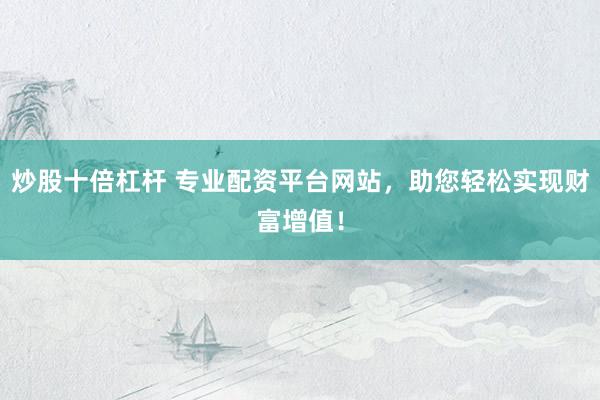 炒股十倍杠杆 专业配资平台网站，助您轻松实现财富增值！
