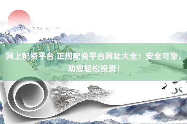网上配资平台 正规配资平台网址大全：安全可靠，助您轻松投资！