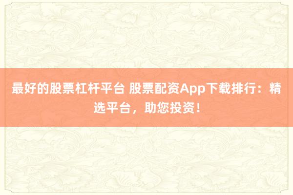 最好的股票杠杆平台 股票配资App下载排行：精选平台，助您投资！