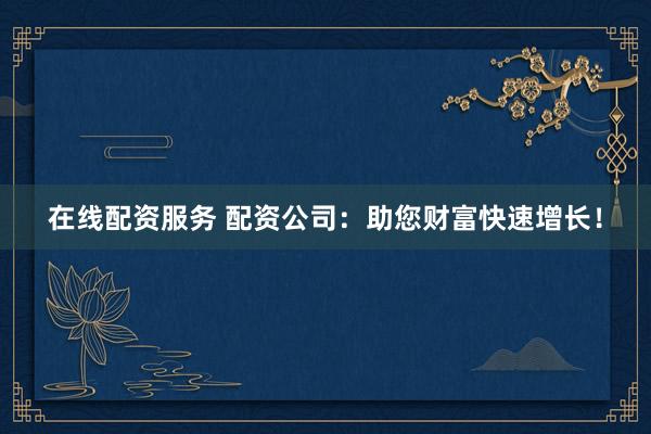 在线配资服务 配资公司：助您财富快速增长！
