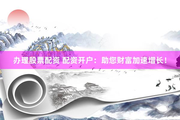 办理股票配资 配资开户：助您财富加速增长！