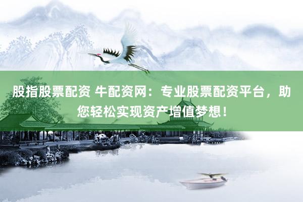 股指股票配资 牛配资网：专业股票配资平台，助您轻松实现资产增值梦想！