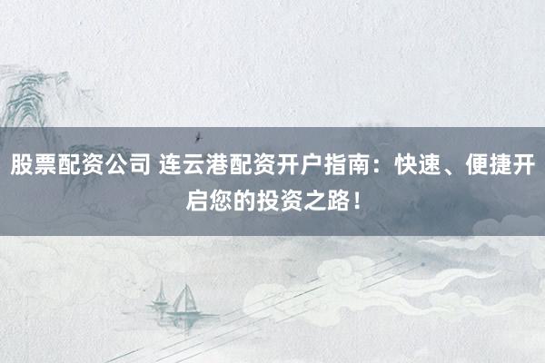 股票配资公司 连云港配资开户指南：快速、便捷开启您的投资之路！