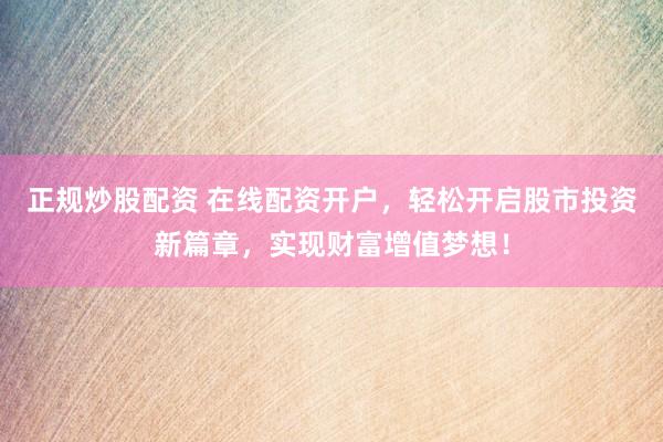 正规炒股配资 在线配资开户，轻松开启股市投资新篇章，实现财富增值梦想！
