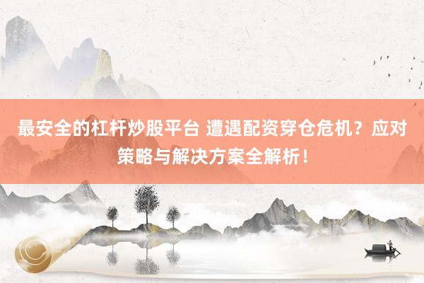 最安全的杠杆炒股平台 遭遇配资穿仓危机？应对策略与解决方案全解析！