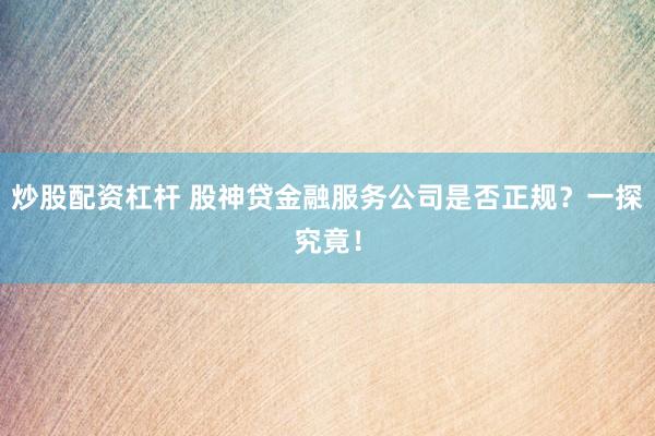 炒股配资杠杆 股神贷金融服务公司是否正规？一探究竟！
