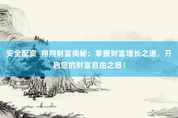 安全配资  翔翔财富揭秘：掌握财富增长之道，开启您的财富自由之旅！