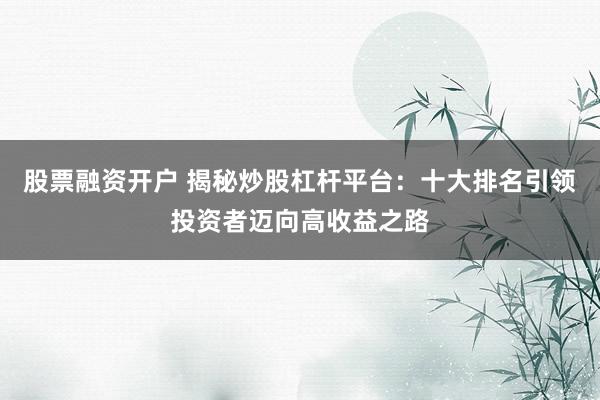 股票融资开户 揭秘炒股杠杆平台：十大排名引领投资者迈向高收益之路