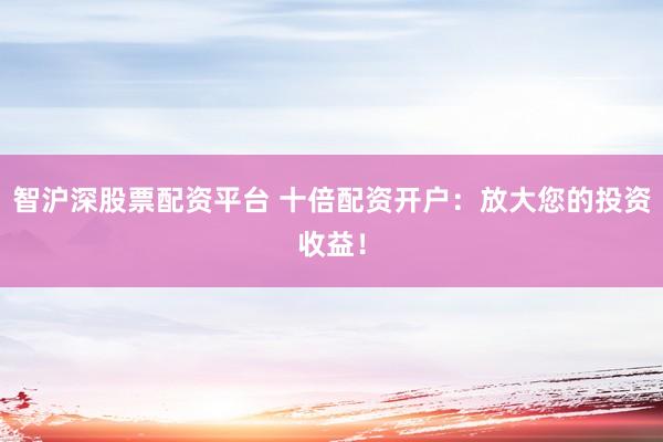智沪深股票配资平台 十倍配资开户：放大您的投资收益！