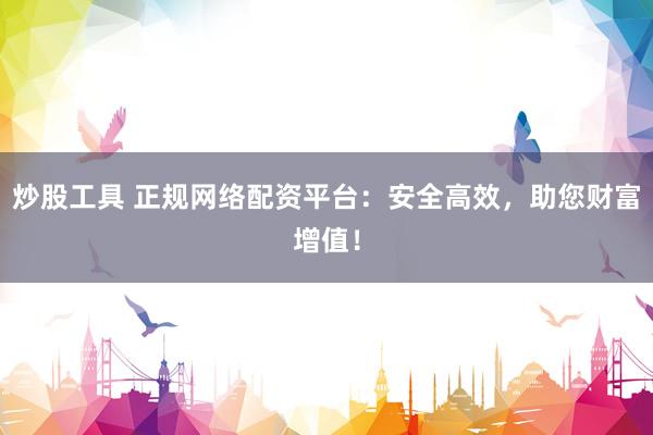 炒股工具 正规网络配资平台：安全高效，助您财富增值！