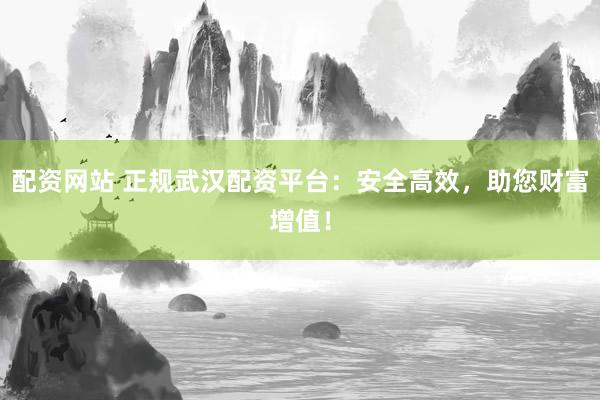 配资网站 正规武汉配资平台：安全高效，助您财富增值！