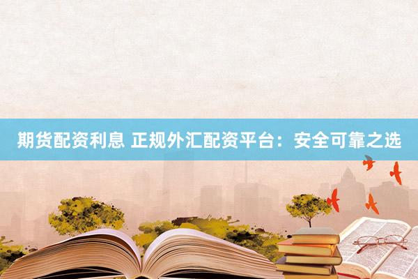 期货配资利息 正规外汇配资平台：安全可靠之选