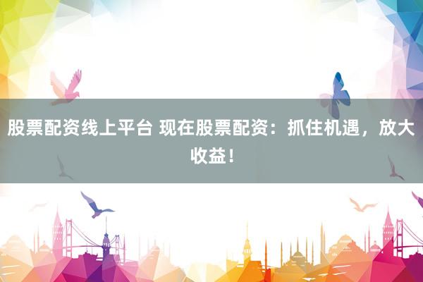 股票配资线上平台 现在股票配资：抓住机遇，放大收益！