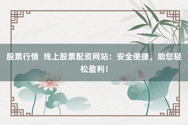 股票行情  线上股票配资网站：安全便捷，助您轻松盈利！