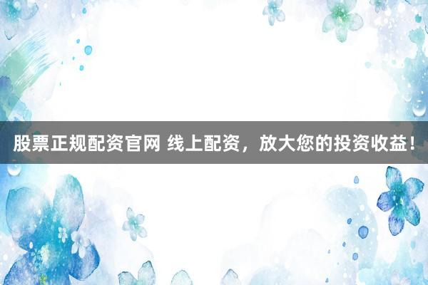 股票正规配资官网 线上配资，放大您的投资收益！