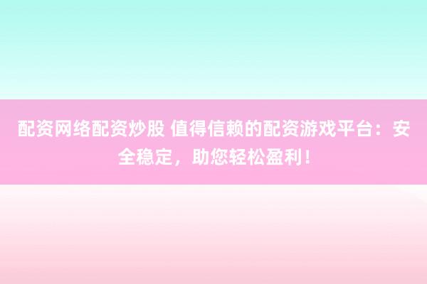 配资网络配资炒股 值得信赖的配资游戏平台：安全稳定，助您轻松盈利！