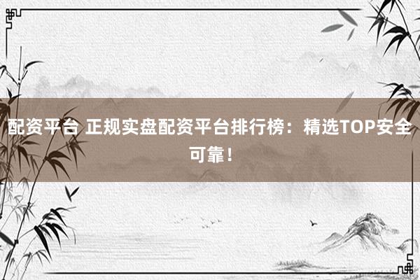 配资平台 正规实盘配资平台排行榜：精选TOP安全可靠！